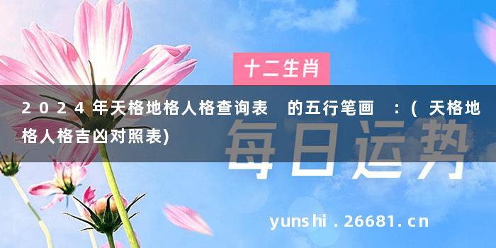2024年天格地格人格查询表浛的五行笔画 :(天格地格人格吉凶对照表)